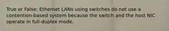 True or False: Ethernet LANs using switches do not use a contention-based system because the switch and the host NIC operate in full-duplex mode.