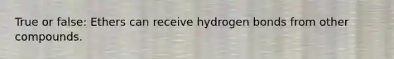 True or false: Ethers can receive hydrogen bonds from other compounds.