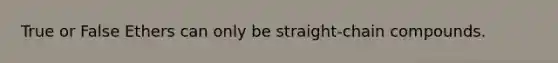 True or False Ethers can only be straight-chain compounds.