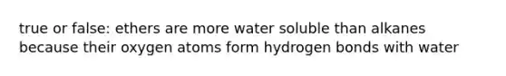 true or false: ethers are more water soluble than alkanes because their oxygen atoms form hydrogen bonds with water