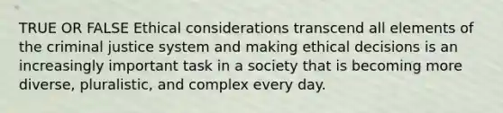 TRUE OR FALSE <a href='https://www.questionai.com/knowledge/k7qVaKBt6F-ethical-considerations' class='anchor-knowledge'>ethical considerations</a> transcend all elements of <a href='https://www.questionai.com/knowledge/kuANd41CrG-the-criminal-justice-system' class='anchor-knowledge'>the criminal justice system</a> and making ethical decisions is an increasingly important task in a society that is becoming more diverse, pluralistic, and complex every day.