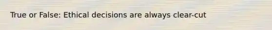 True or False: Ethical decisions are always clear-cut