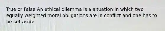 True or False An ethical dilemma is a situation in which two equally weighted moral obligations are in conflict and one has to be set aside