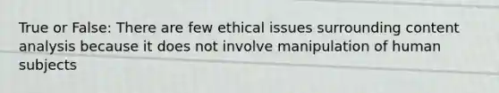 True or False: There are few ethical issues surrounding content analysis because it does not involve manipulation of human subjects