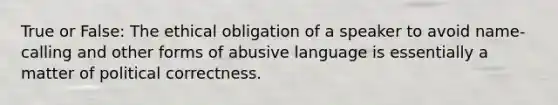 True or False: The ethical obligation of a speaker to avoid name-calling and other forms of abusive language is essentially a matter of political correctness.