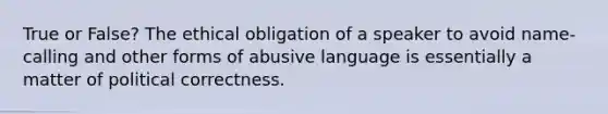 True or False? The ethical obligation of a speaker to avoid name-calling and other forms of abusive language is essentially a matter of political correctness.