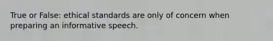 True or False: ethical standards are only of concern when preparing an informative speech.