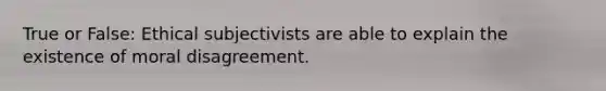 True or False: Ethical subjectivists are able to explain the existence of moral disagreement.