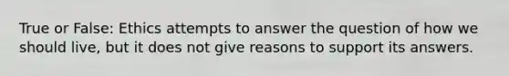 True or False: Ethics attempts to answer the question of how we should live, but it does not give reasons to support its answers.