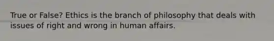 True or False? Ethics is the branch of philosophy that deals with issues of right and wrong in human affairs.