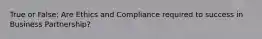 True or False: Are Ethics and Compliance required to success in Business Partnership?