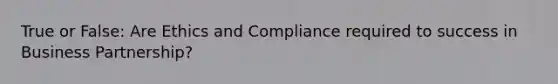 True or False: Are Ethics and Compliance required to success in Business Partnership?