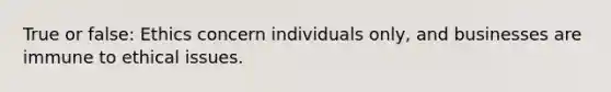 True or false: Ethics concern individuals only, and businesses are immune to ethical issues.