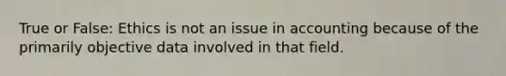 True or False: Ethics is not an issue in accounting because of the primarily objective data involved in that field.