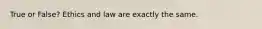 True or False? Ethics and law are exactly the same.