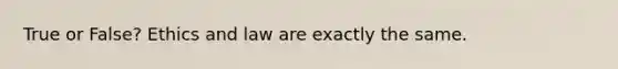 True or False? Ethics and law are exactly the same.