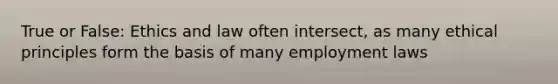 True or False: Ethics and law often intersect, as many ethical principles form the basis of many employment laws