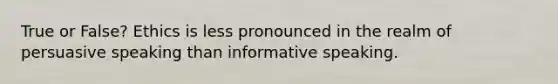 True or False? Ethics is less pronounced in the realm of persuasive speaking than informative speaking.