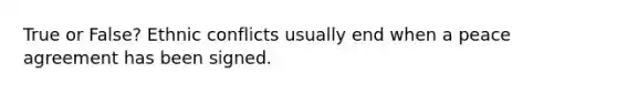 True or False? Ethnic conflicts usually end when a peace agreement has been signed.