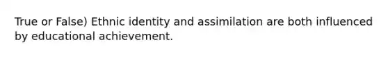True or False) Ethnic identity and assimilation are both influenced by educational achievement.