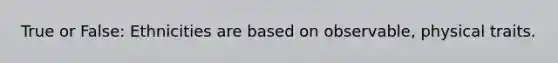 True or False: Ethnicities are based on observable, physical traits.
