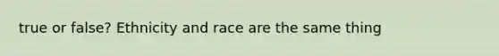 true or false? Ethnicity and race are the same thing