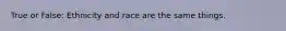 True or False: Ethnicity and race are the same things.