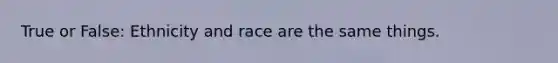 True or False: Ethnicity and race are the same things.