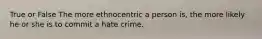 True or False The more ethnocentric a person is, the more likely he or she is to commit a hate crime.