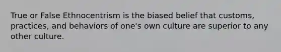 True or False Ethnocentrism is the biased belief that customs, practices, and behaviors of one's own culture are superior to any other culture.