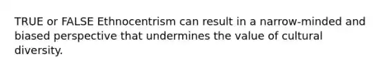 TRUE or FALSE Ethnocentrism can result in a narrow-minded and biased perspective that undermines the value of cultural diversity.