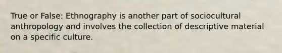 True or False: Ethnography is another part of sociocultural anthropology and involves the collection of descriptive material on a specific culture.