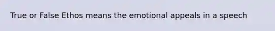 True or False Ethos means the emotional appeals in a speech