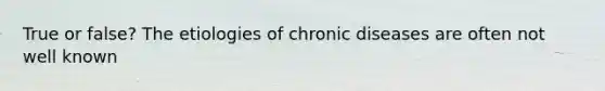 True or false? The etiologies of chronic diseases are often not well known