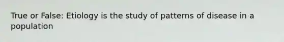 True or False: Etiology is the study of patterns of disease in a population