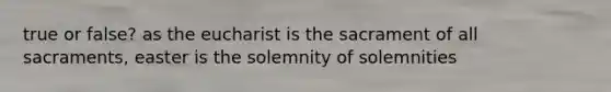 true or false? as the eucharist is the sacrament of all sacraments, easter is the solemnity of solemnities