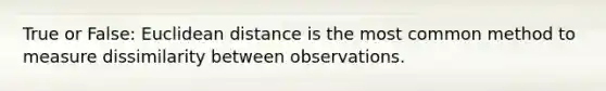 True or False: Euclidean distance is the most common method to measure dissimilarity between observations.