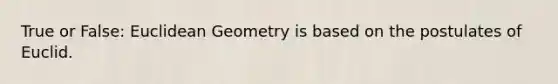 True or False: Euclidean Geometry is based on the postulates of Euclid.