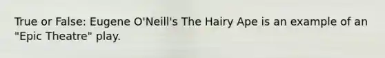 True or False: Eugene O'Neill's The Hairy Ape is an example of an "Epic Theatre" play.
