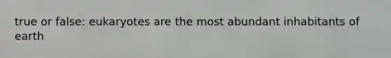 true or false: eukaryotes are the most abundant inhabitants of earth