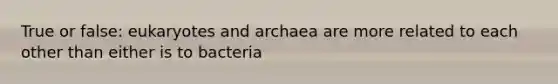 True or false: eukaryotes and archaea are more related to each other than either is to bacteria