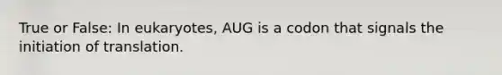 True or False: In eukaryotes, AUG is a codon that signals the initiation of translation.