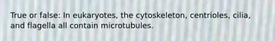 True or false: In eukaryotes, the cytoskeleton, centrioles, cilia, and flagella all contain microtubules.