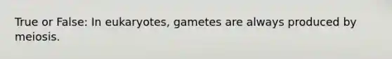 True or False: In eukaryotes, gametes are always produced by meiosis.