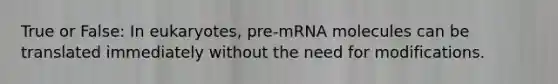 True or False: In eukaryotes, pre-mRNA molecules can be translated immediately without the need for modifications.