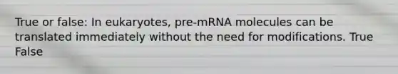 True or false: In eukaryotes, pre-mRNA molecules can be translated immediately without the need for modifications. True False