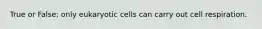 True or False; only eukaryotic cells can carry out cell respiration.