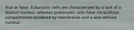 True or false: Eukaryotic cells are characterized by a lack of a distinct nucleus, whereas prokaryotic cells have intracellular compartments bordered by membranes and a well-defined nucleus.