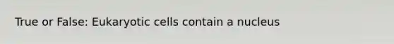 True or False: Eukaryotic cells contain a nucleus