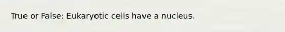 True or False: Eukaryotic cells have a nucleus.